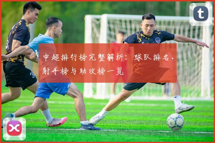 中超排行榜完整解析：球队排名、射手榜与助攻榜一览