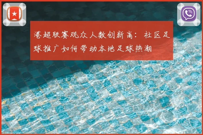 港超联赛观众人数创新高：社区足球推广如何带动本地足球热潮