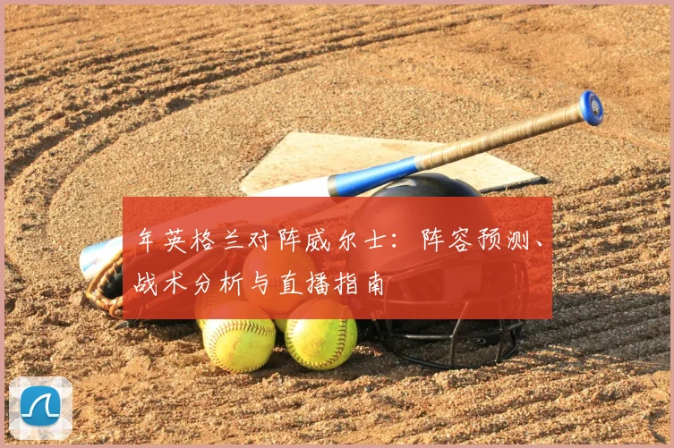 年英格兰对阵威尔士：阵容预测、战术分析与直播指南