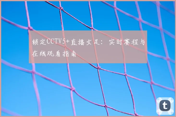 锁定CCTV5+直播女足：实时赛程与在线观看指南