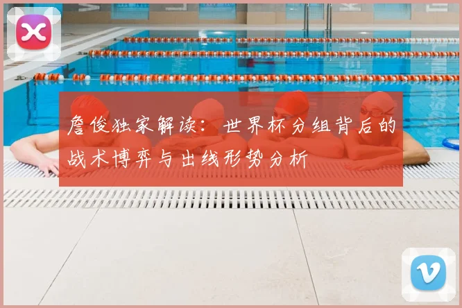 詹俊独家解读：世界杯分组背后的战术博弈与出线形势分析