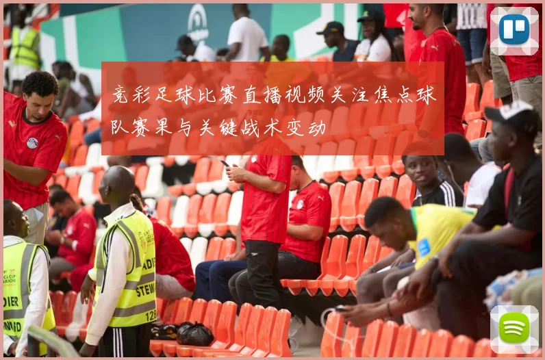 竞彩足球比赛直播视频关注焦点球队赛果与关键战术变动