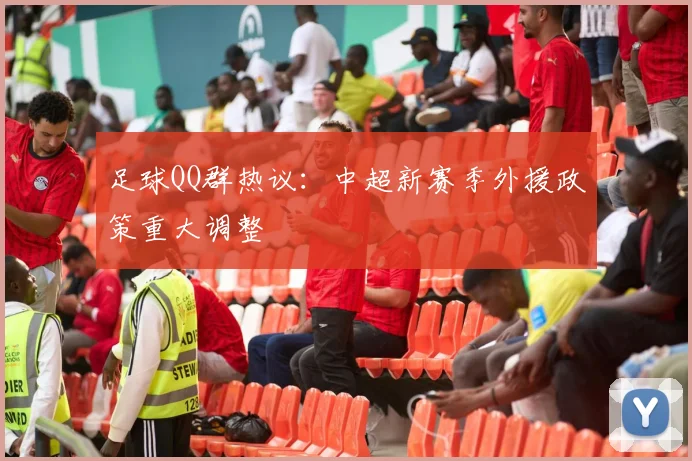 足球QQ群热议：中超新赛季外援政策重大调整