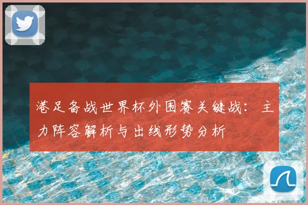 港足备战世界杯外围赛关键战:主力阵容解析与出线形势分析