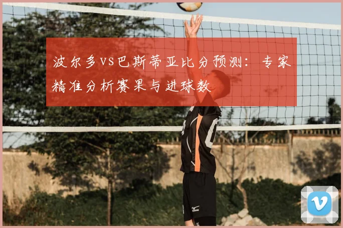 波尔多vs巴斯蒂亚比分预测：专家精准分析赛果与进球数
