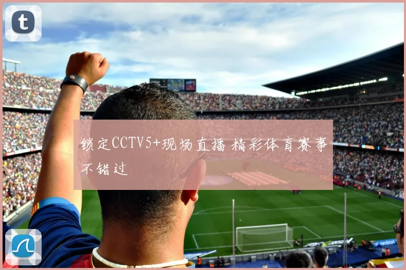 锁定CCTV5+现场直播 精彩体育赛事不错过