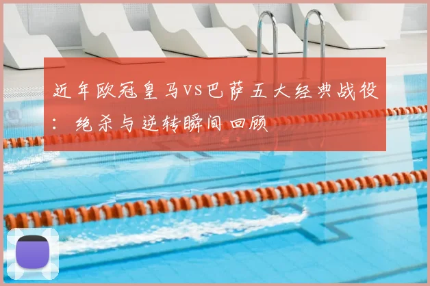 近年欧冠皇马vs巴萨五大经典战役：绝杀与逆转瞬间回顾