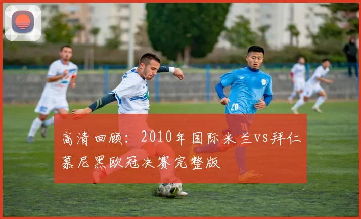 高清回顾：2010年国际米兰vs拜仁慕尼黑欧冠决赛完整版