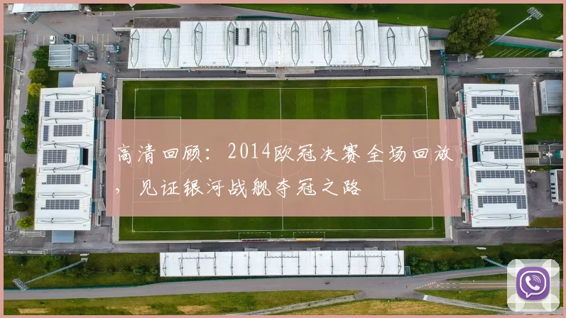 高清回顾:2014欧冠决赛全场回放,见证银河战舰夺冠之路