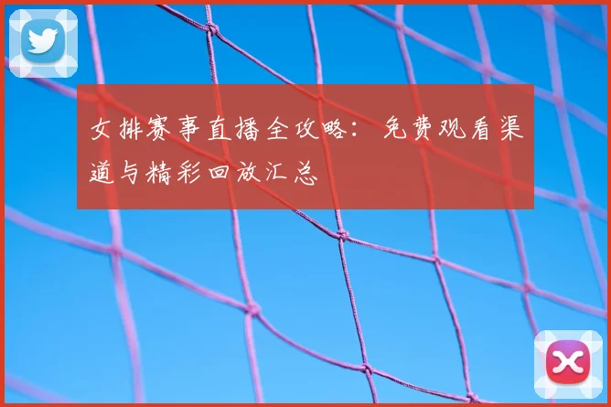 女排赛事直播全攻略：免费观看渠道与精彩回放汇总