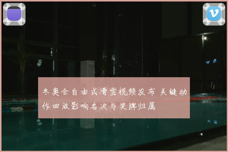 冬奥会自由式滑雪视频发布 关键动作回放影响名次与奖牌归属