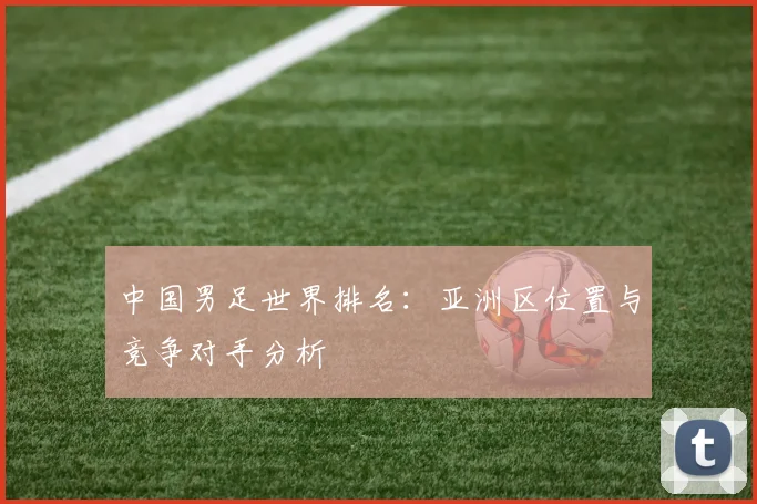 中国男足世界排名：亚洲区位置与竞争对手分析