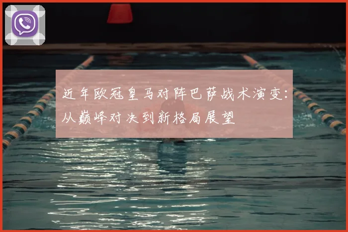 近年欧冠皇马对阵巴萨战术演变：从巅峰对决到新格局展望