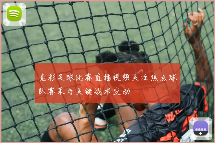 竞彩足球比赛直播视频关注焦点球队赛果与关键战术变动