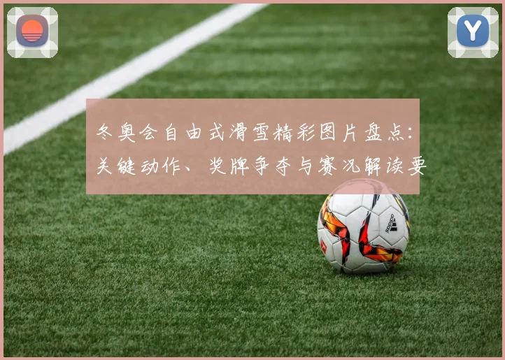 冬奥会自由式滑雪精彩图片盘点：关键动作、奖牌争夺与赛况解读要点