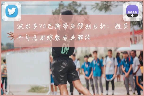 波尔多vs巴斯蒂亚预测分析：胜负平与总进球数专业解读