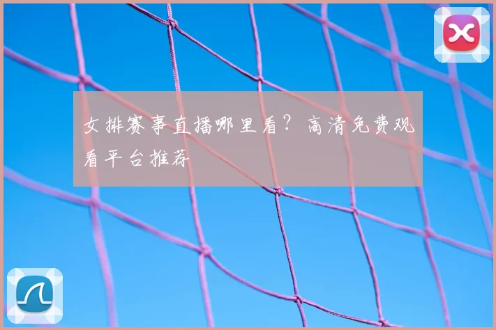 女排赛事直播哪里看？高清免费观看平台推荐