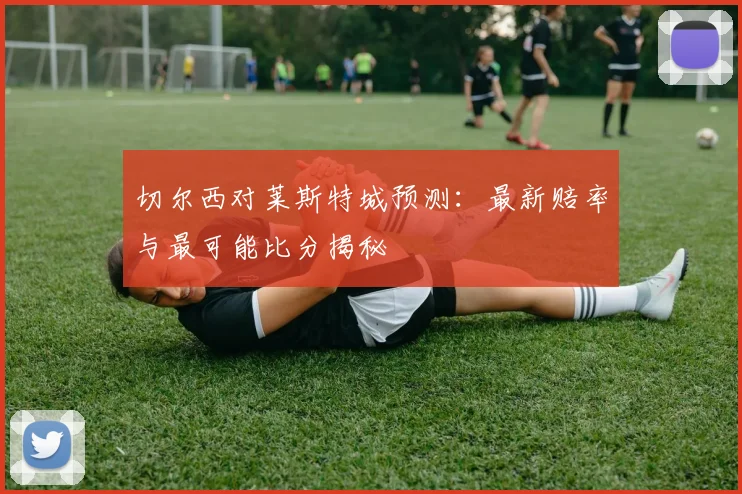 切尔西对莱斯特城预测：最新赔率与最可能比分揭秘