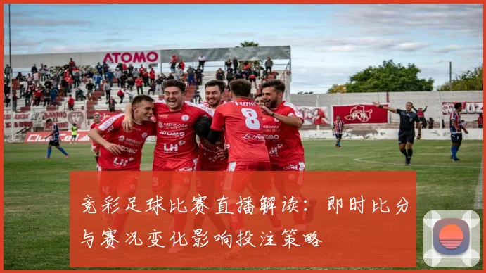 竞彩足球比赛直播解读：即时比分与赛况变化影响投注策略