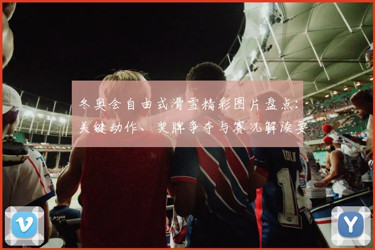 冬奥会自由式滑雪精彩图片盘点：关键动作、奖牌争夺与赛况解读要点