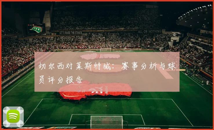 切尔西对莱斯特城：赛事分析与球员评分报告