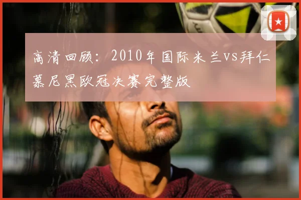 高清回顾:2010年国际米兰vs拜仁慕尼黑欧冠决赛完整版