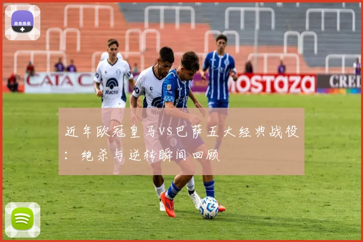 近年欧冠皇马vs巴萨五大经典战役：绝杀与逆转瞬间回顾