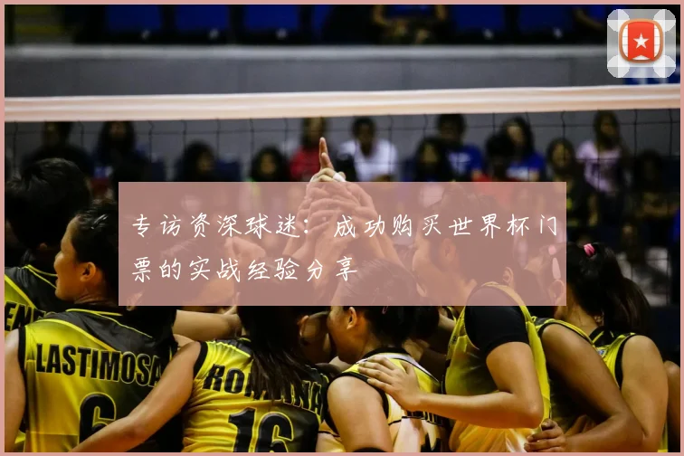 专访资深球迷：成功购买世界杯门票的实战经验分享