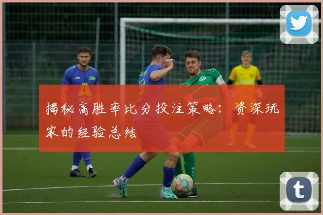 揭秘高胜率比分投注策略：资深玩家的经验总结