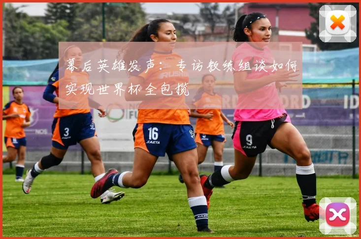 幕后英雄发声:专访教练组谈如何实现世界杯全包揽