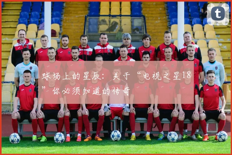 球场上的星辰：关于“电视之星18”你必须知道的传奇