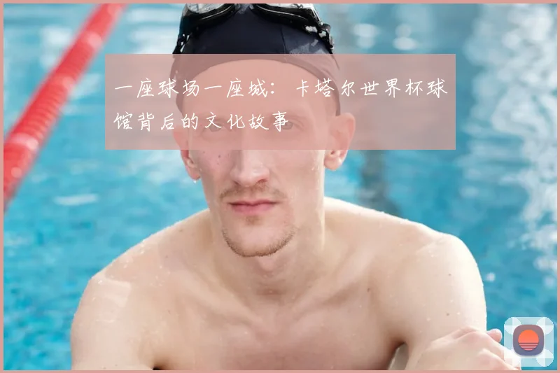 一座球场一座城：卡塔尔世界杯球馆背后的文化故事