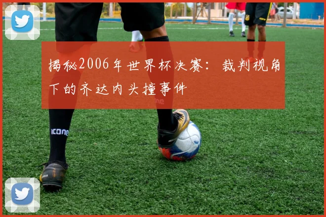 揭秘2006年世界杯决赛：裁判视角下的齐达内头撞事件