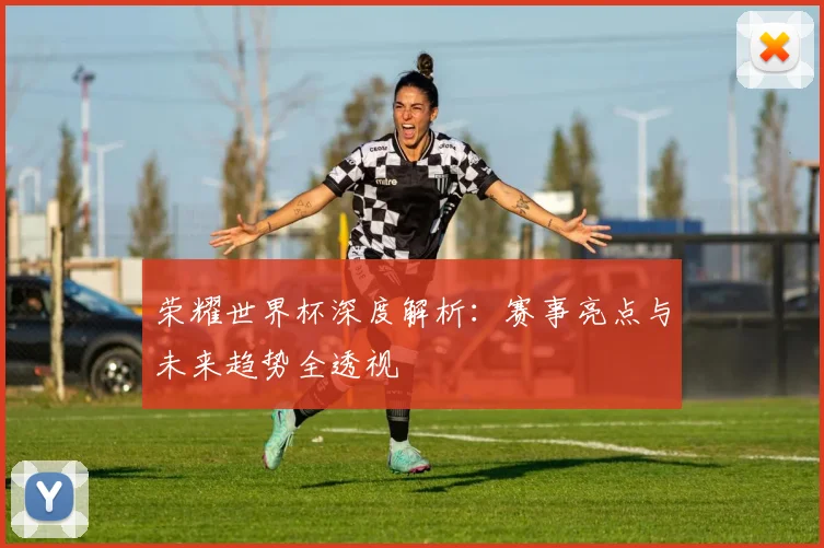 荣耀世界杯深度解析：赛事亮点与未来趋势全透视
