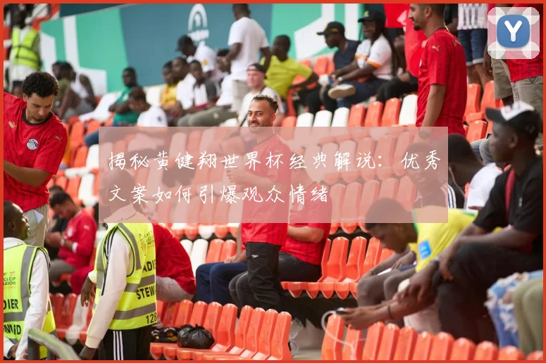 揭秘黄健翔世界杯经典解说：优秀文案如何引爆观众情绪