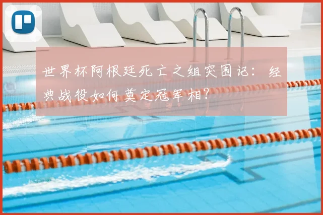 世界杯阿根廷死亡之组突围记：经典战役如何奠定冠军相？