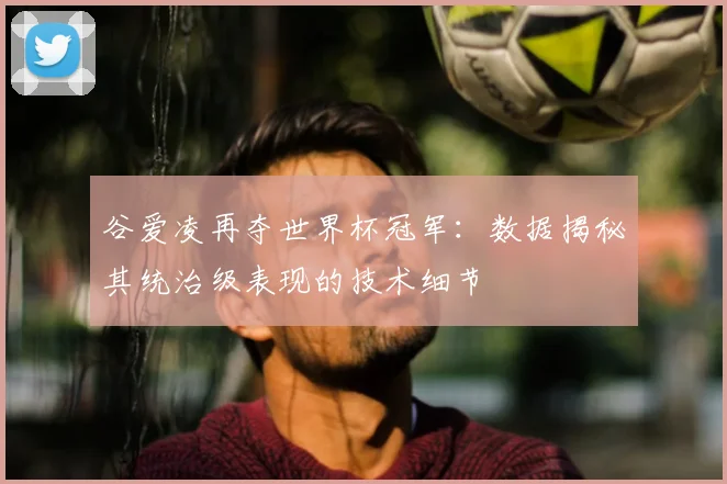 谷爱凌再夺世界杯冠军：数据揭秘其统治级表现的技术细节