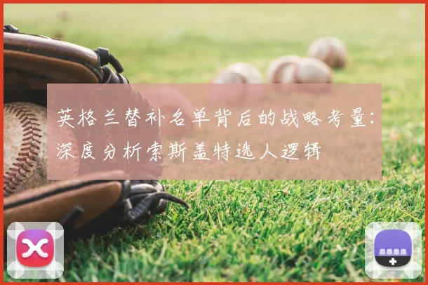 英格兰替补名单背后的战略考量：深度分析索斯盖特选人逻辑