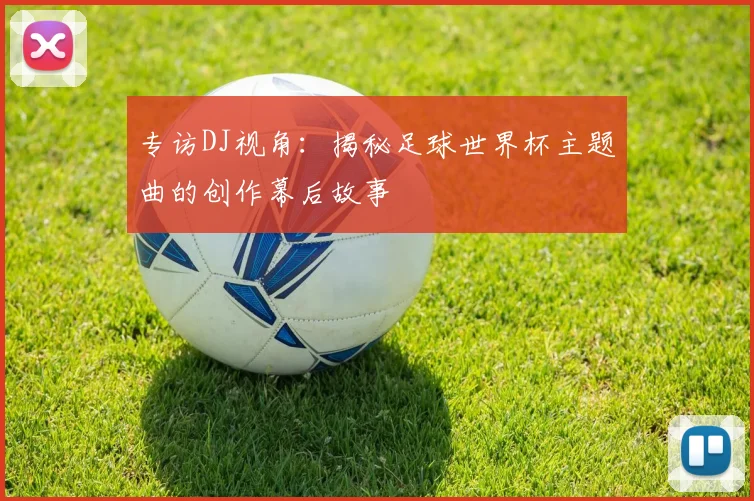 专访DJ视角：揭秘足球世界杯主题曲的创作幕后故事