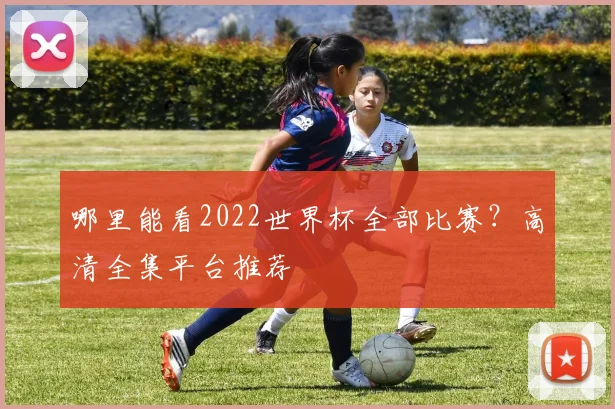 哪里能看2022世界杯全部比赛?高清全集平台推荐