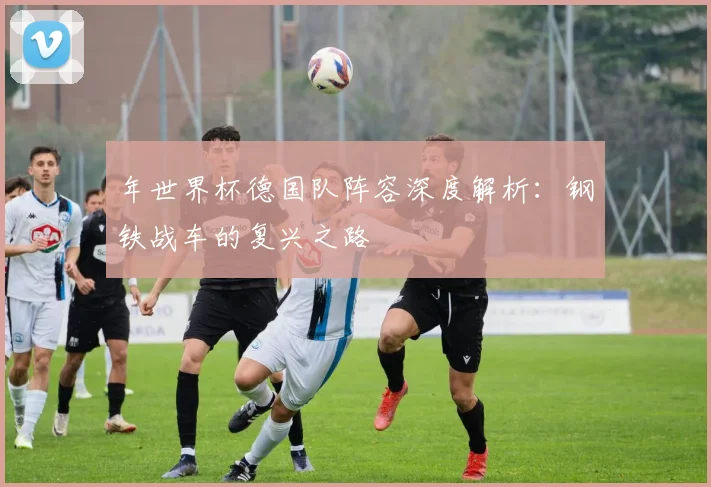 年世界杯德国队阵容深度解析：钢铁战车的复兴之路