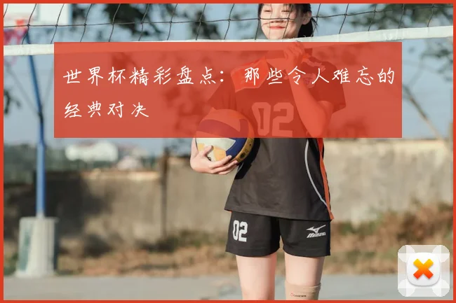世界杯精彩盘点：那些令人难忘的经典对决