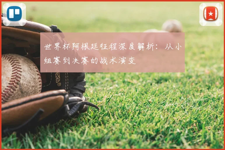 世界杯阿根廷征程深度解析：从小组赛到决赛的战术演变