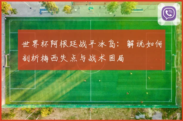 世界杯阿根廷战平冰岛：解说如何剖析梅西失点与战术困局