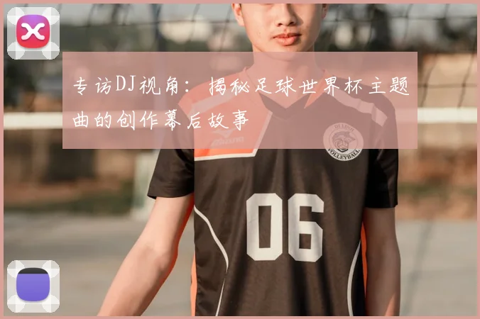 专访DJ视角：揭秘足球世界杯主题曲的创作幕后故事