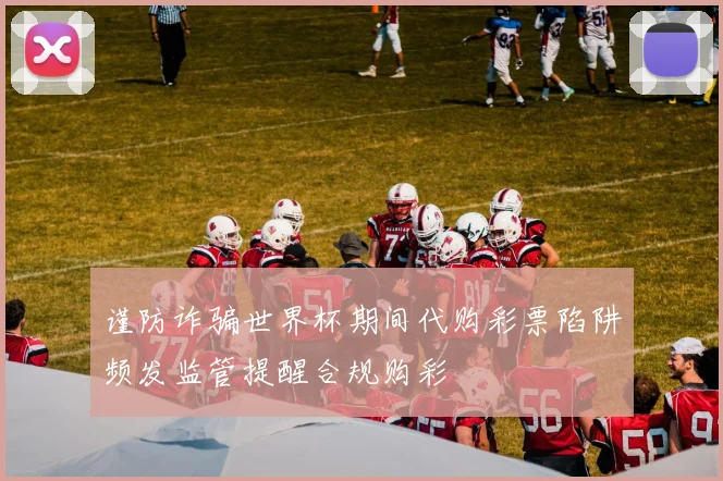 谨防诈骗世界杯期间代购彩票陷阱频发监管提醒合规购彩