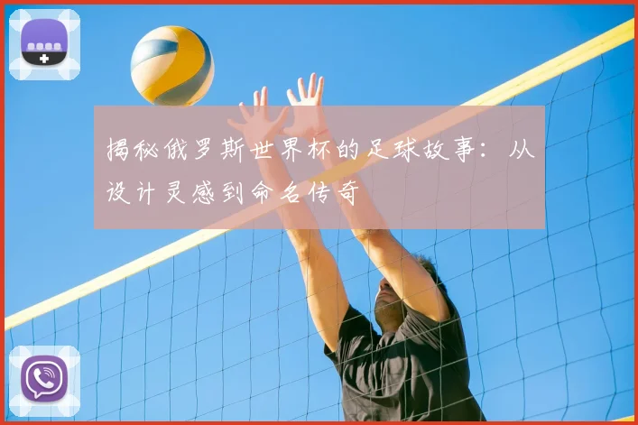 揭秘俄罗斯世界杯的足球故事：从设计灵感到命名传奇