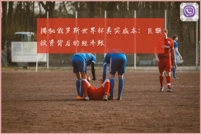 揭秘俄罗斯世界杯真实成本：巨额投资背后的经济账