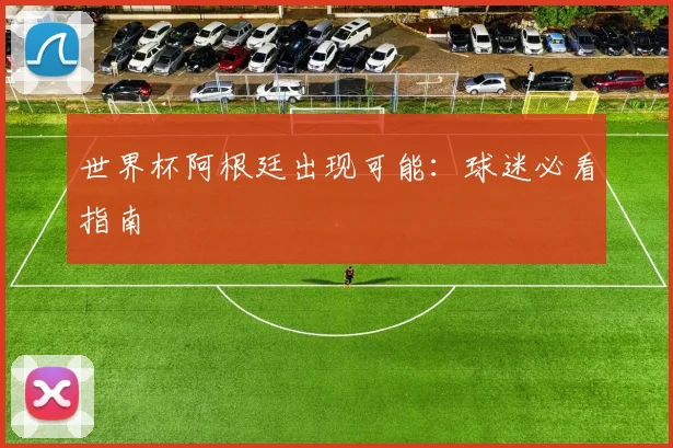 世界杯阿根廷出现可能：球迷必看指南
