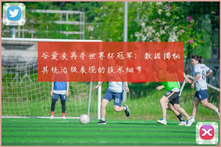 谷爱凌再夺世界杯冠军：数据揭秘其统治级表现的技术细节